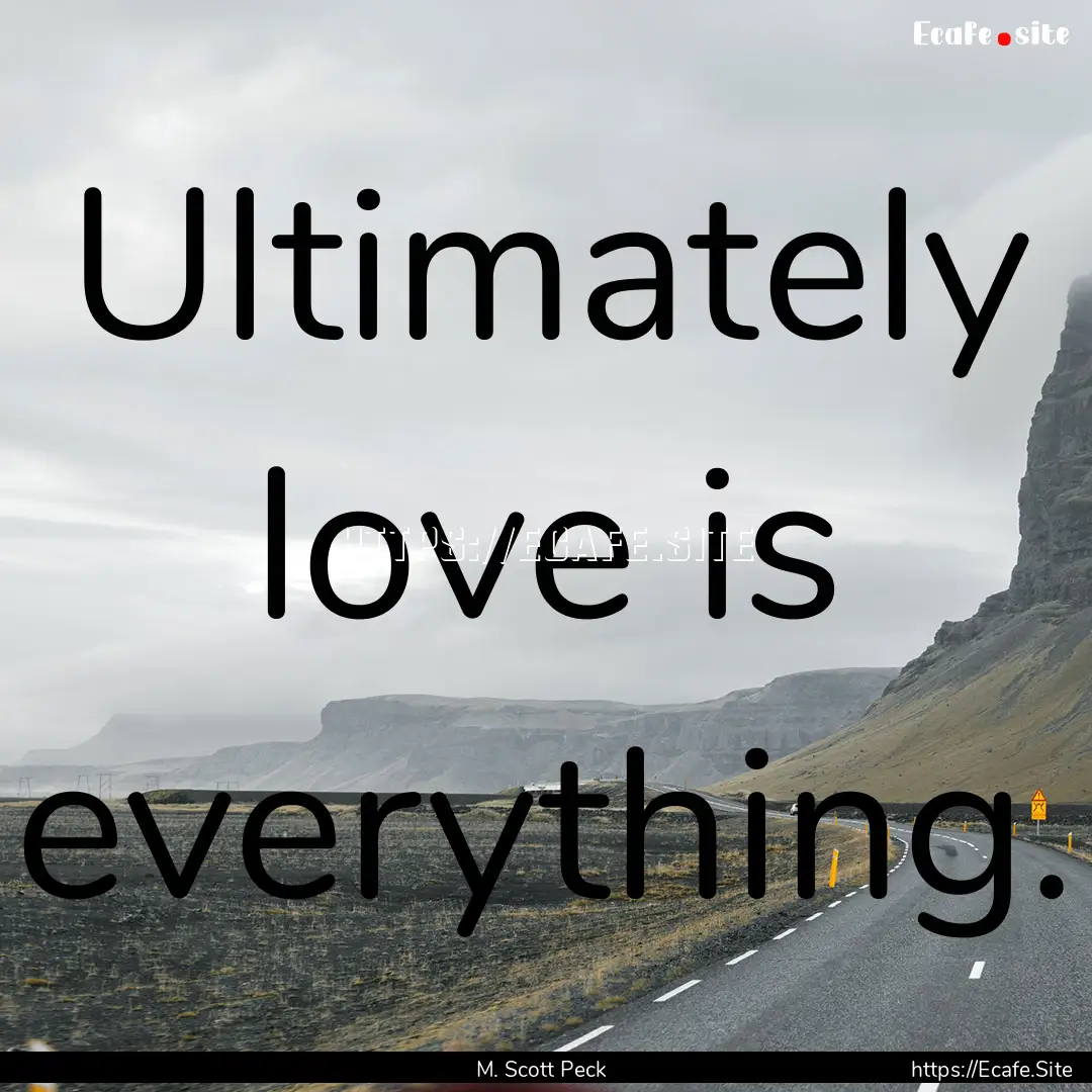 Ultimately love is everything. : Quote by M. Scott Peck