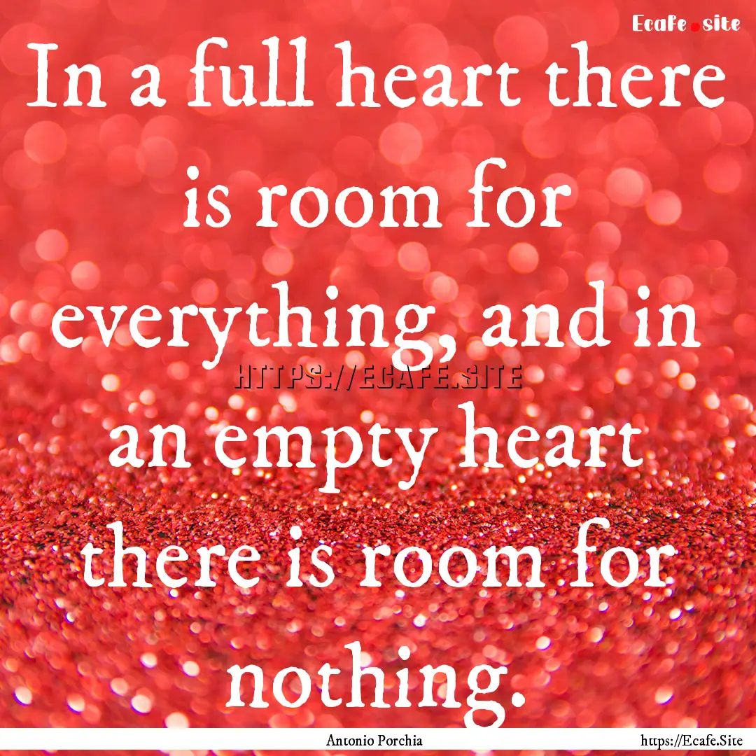 In a full heart there is room for everything,.... : Quote by Antonio Porchia