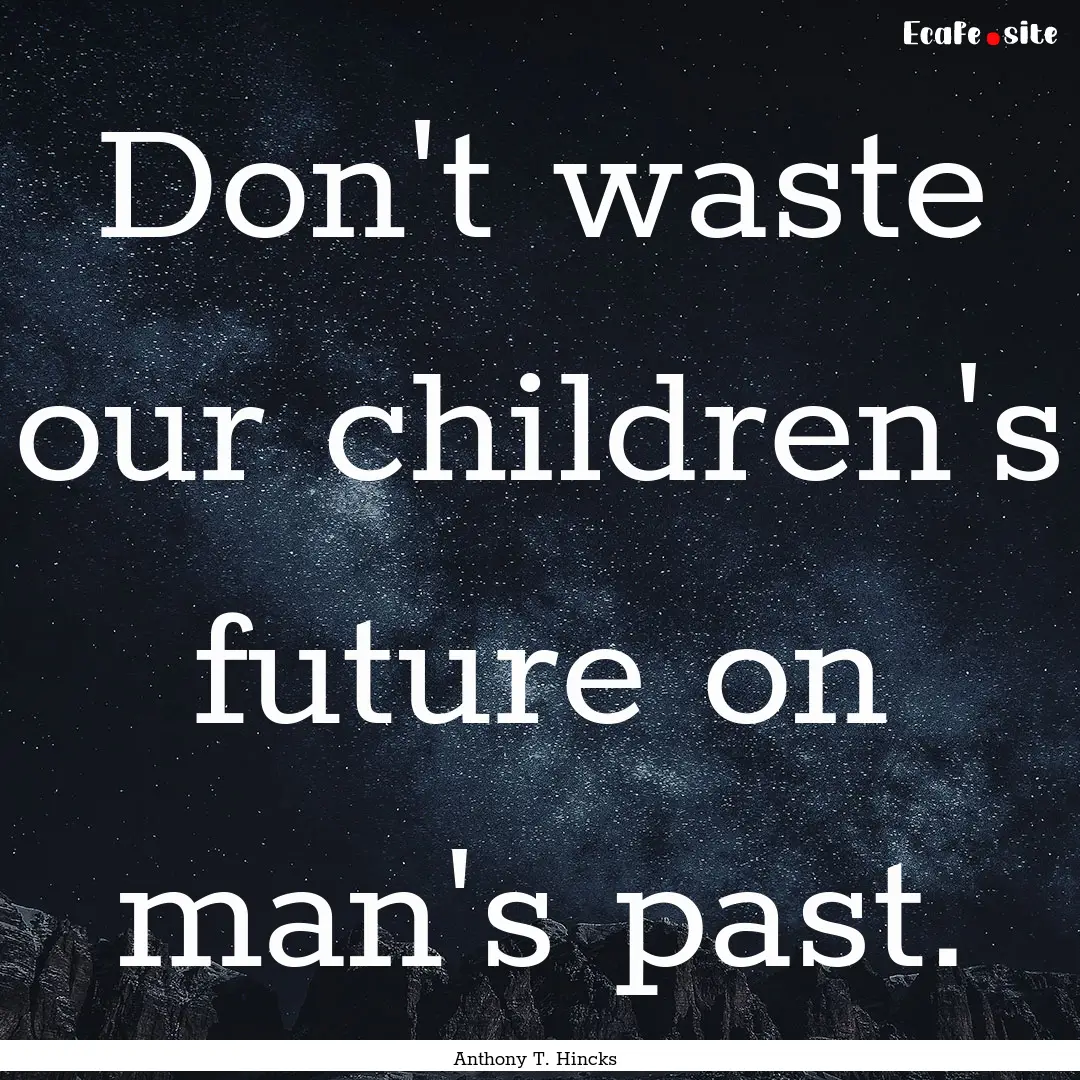 Don't waste our children's future on man's.... : Quote by Anthony T. Hincks