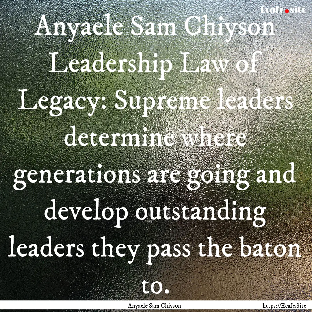 Anyaele Sam Chiyson Leadership Law of Legacy:.... : Quote by Anyaele Sam Chiyson