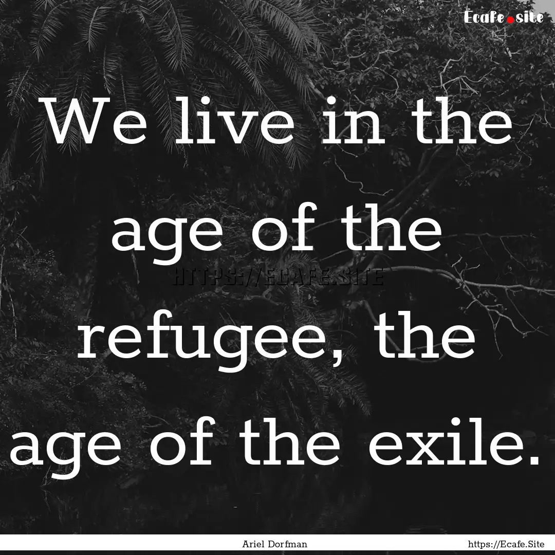 We live in the age of the refugee, the age.... : Quote by Ariel Dorfman