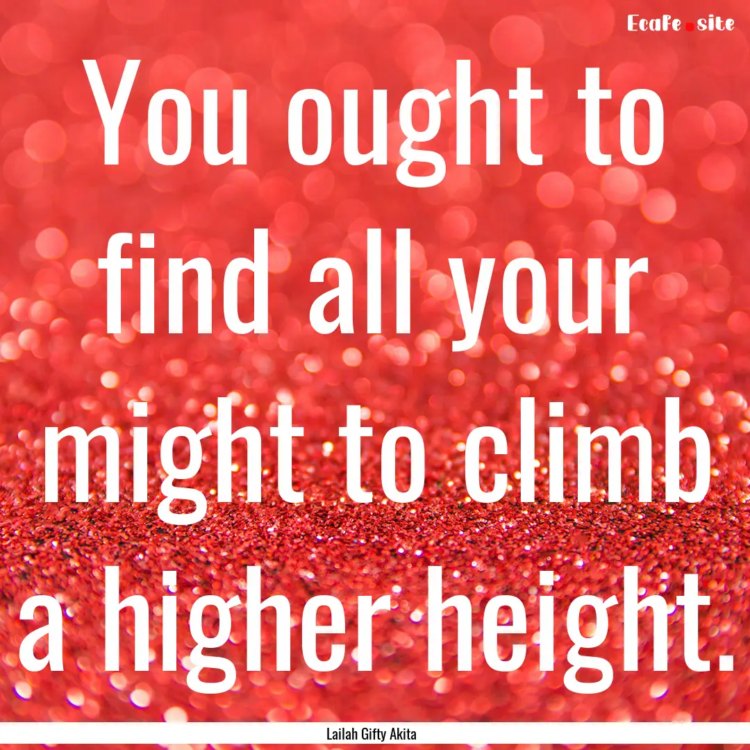 You ought to find all your might to climb.... : Quote by Lailah Gifty Akita