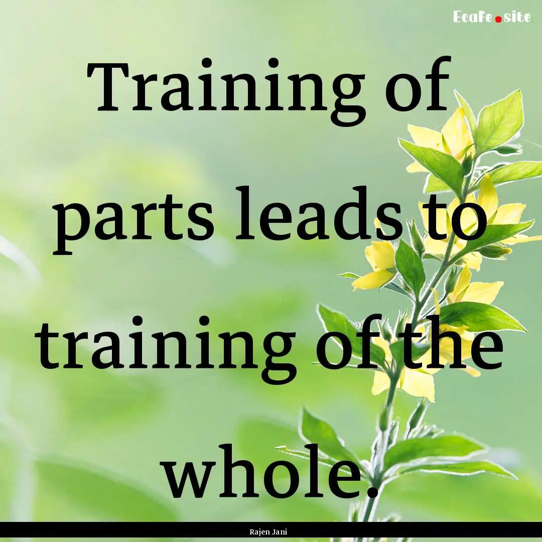 Training of parts leads to training of the.... : Quote by Rajen Jani