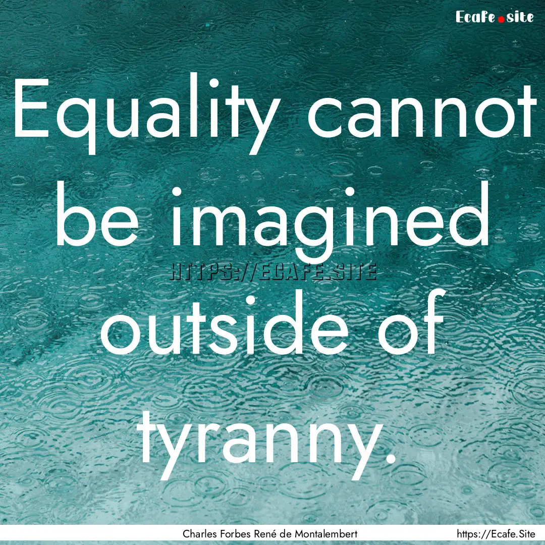 Equality cannot be imagined outside of tyranny..... : Quote by Charles Forbes René de Montalembert