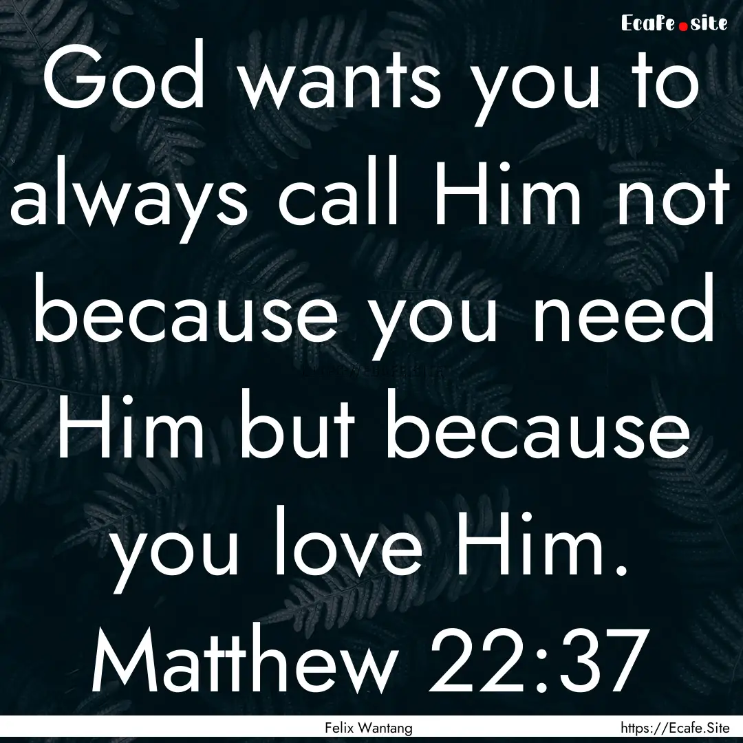 God wants you to always call Him not because.... : Quote by Felix Wantang