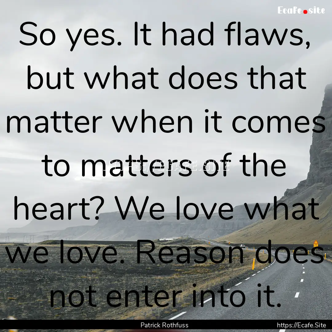 So yes. It had flaws, but what does that.... : Quote by Patrick Rothfuss