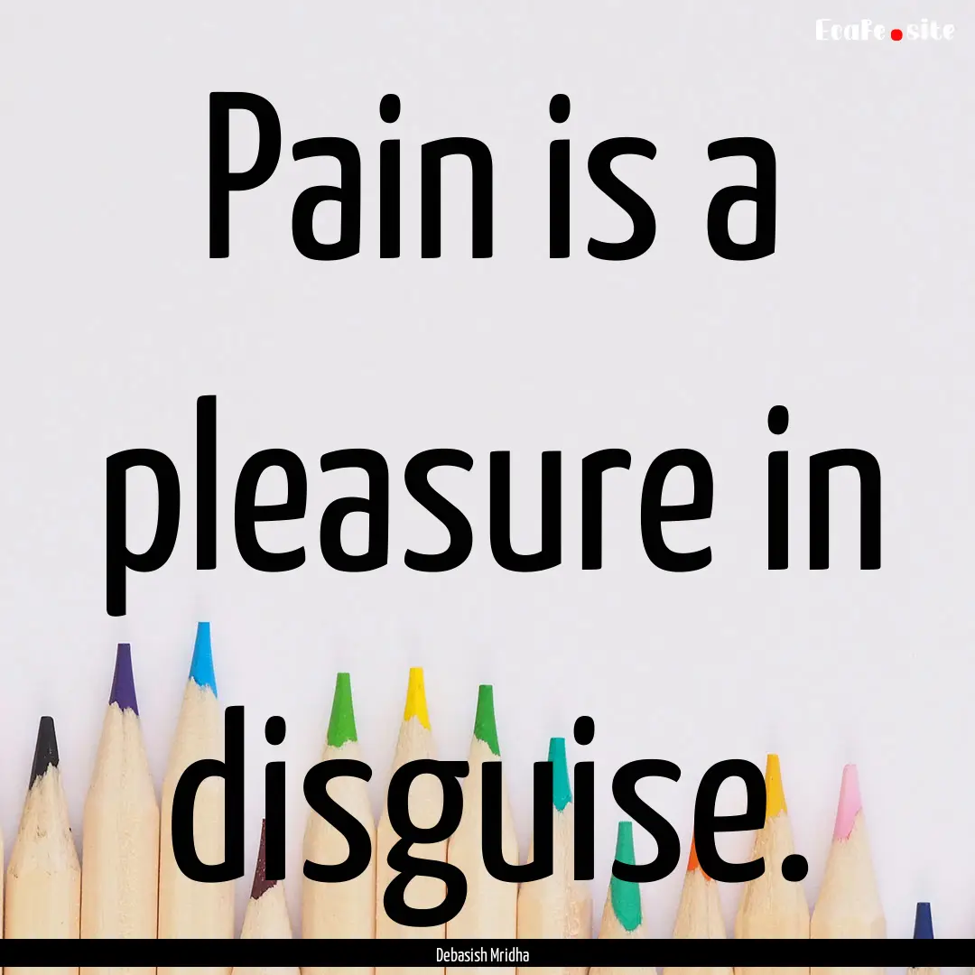 Pain is a pleasure in disguise. : Quote by Debasish Mridha