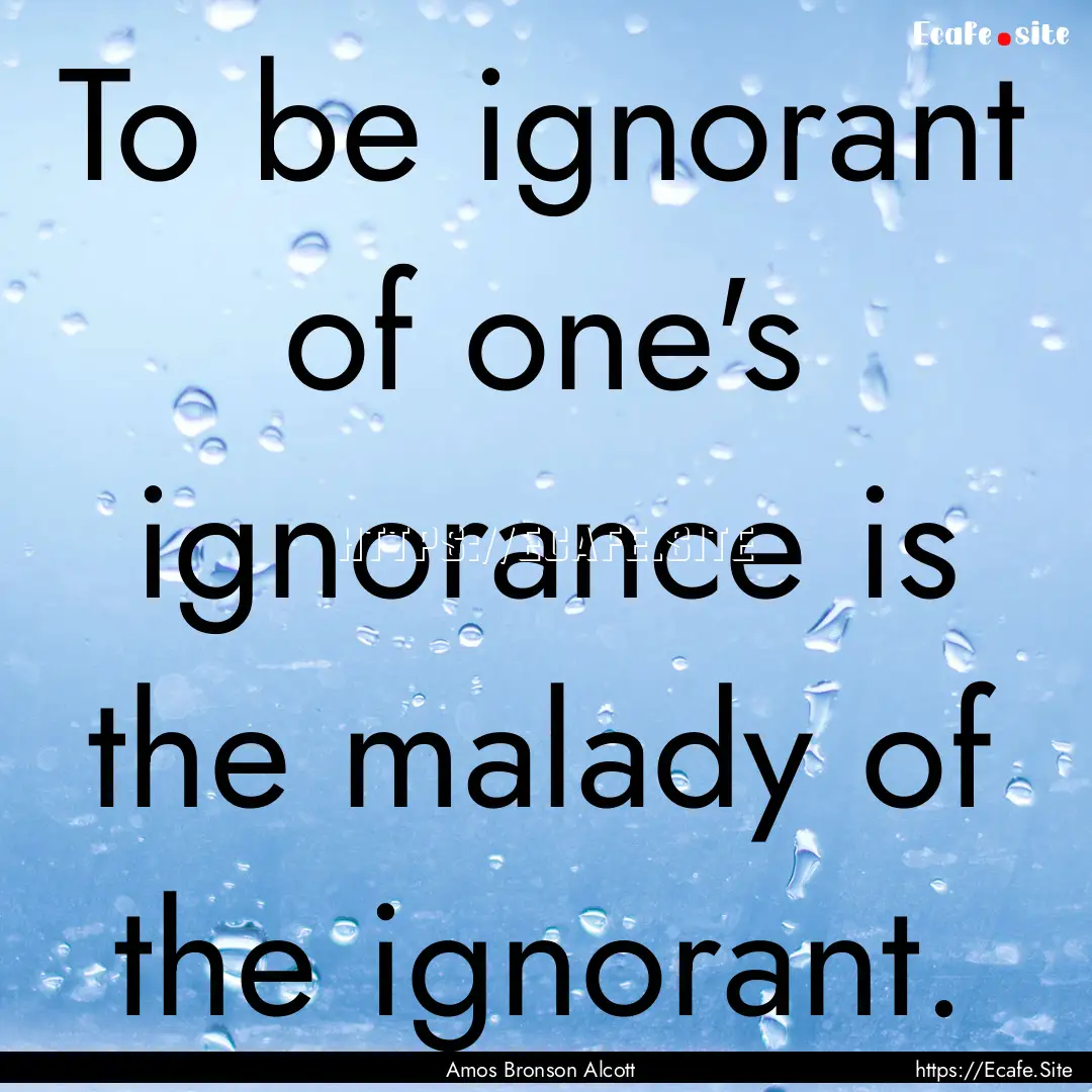 To be ignorant of one's ignorance is the.... : Quote by Amos Bronson Alcott