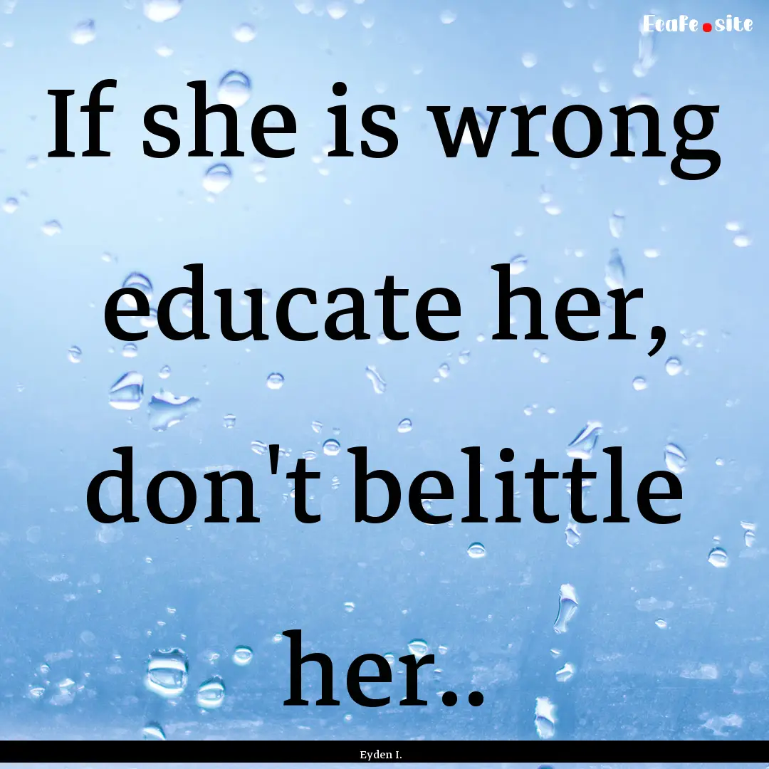 If she is wrong educate her, don't belittle.... : Quote by Eyden I.