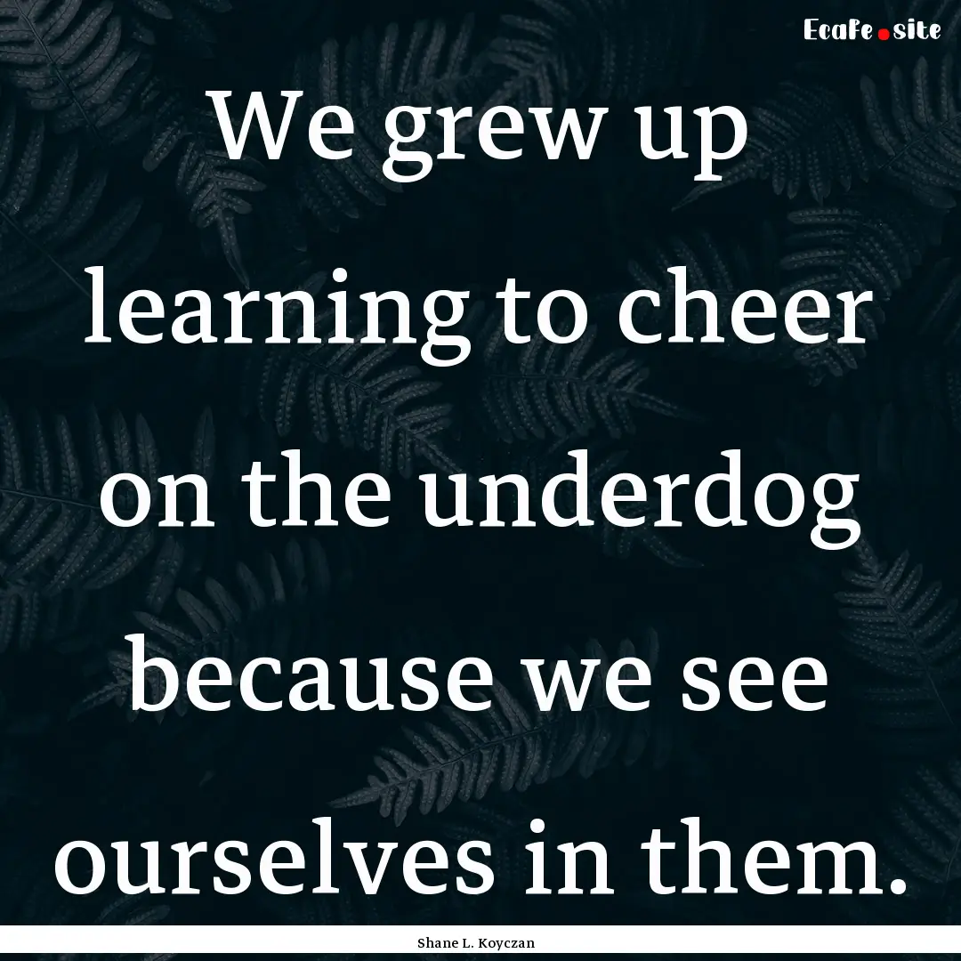 We grew up learning to cheer on the underdog.... : Quote by Shane L. Koyczan