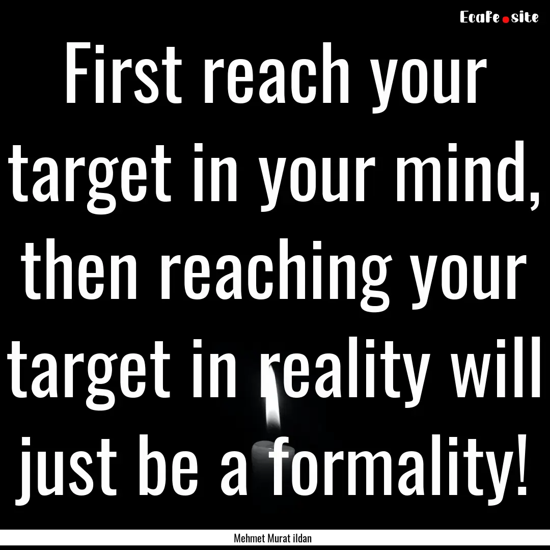 First reach your target in your mind, then.... : Quote by Mehmet Murat ildan