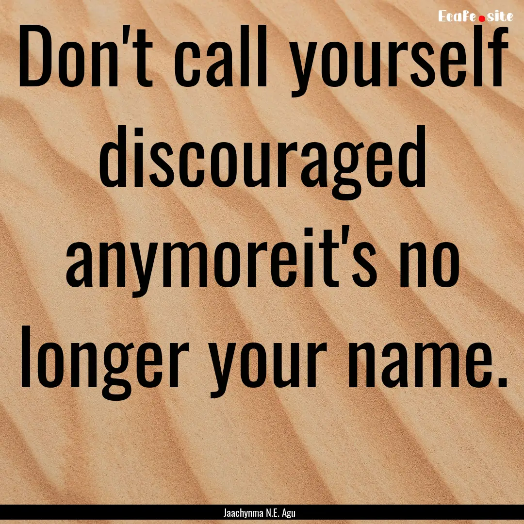 Don't call yourself discouraged anymoreit's.... : Quote by Jaachynma N.E. Agu