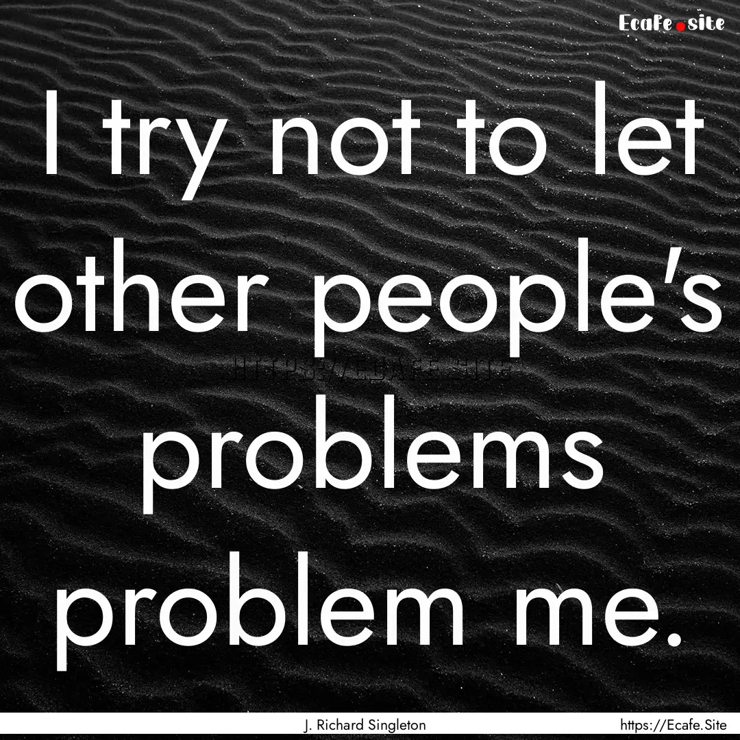 I try not to let other people's problems.... : Quote by J. Richard Singleton