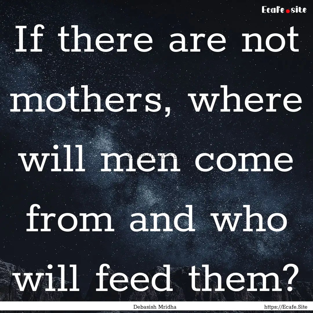 If there are not mothers, where will men.... : Quote by Debasish Mridha