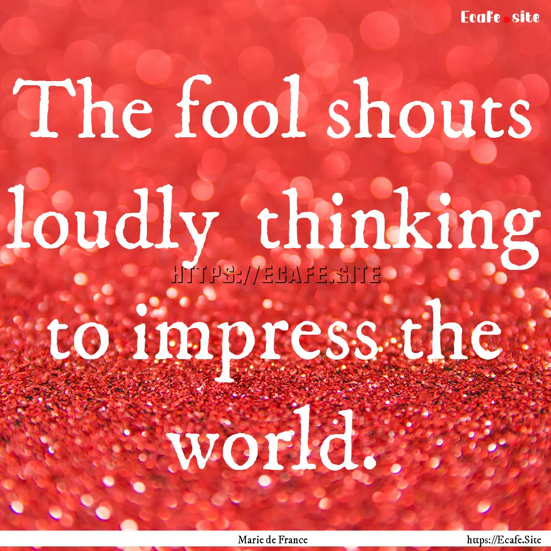 The fool shouts loudly thinking to impress.... : Quote by Marie de France