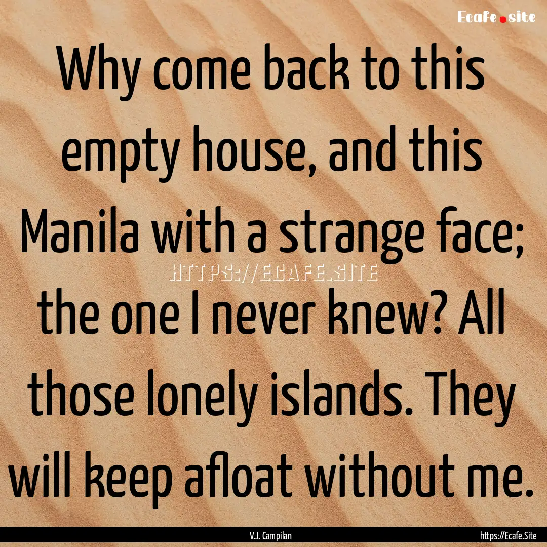 Why come back to this empty house, and this.... : Quote by V.J. Campilan