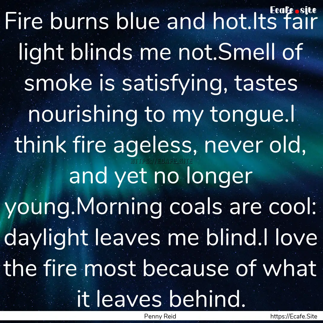 Fire burns blue and hot.Its fair light blinds.... : Quote by Penny Reid