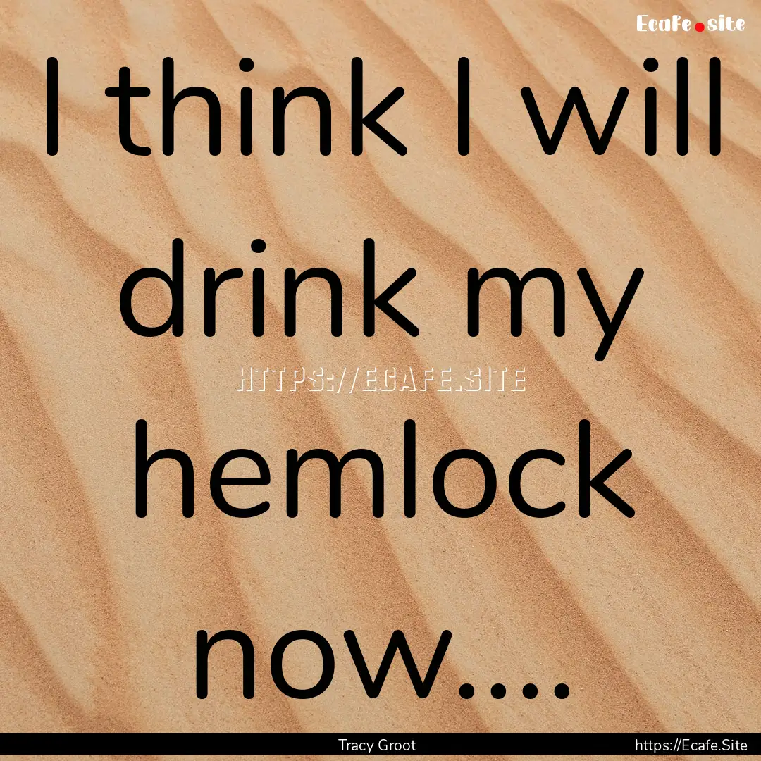 I think I will drink my hemlock now.... : Quote by Tracy Groot