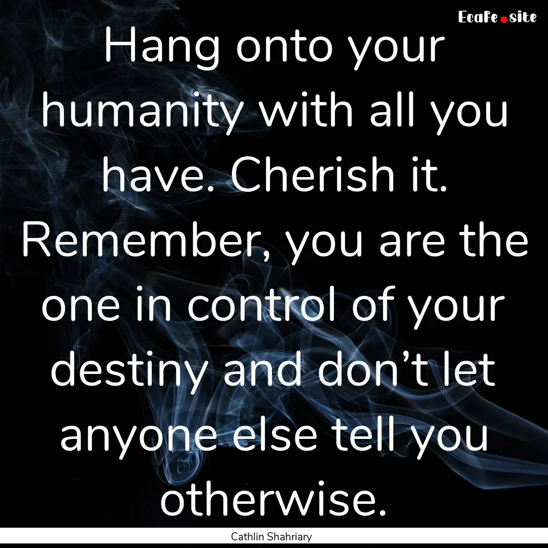 Hang onto your humanity with all you have..... : Quote by Cathlin Shahriary