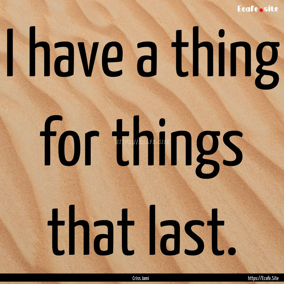 I have a thing for things that last. : Quote by Criss Jami