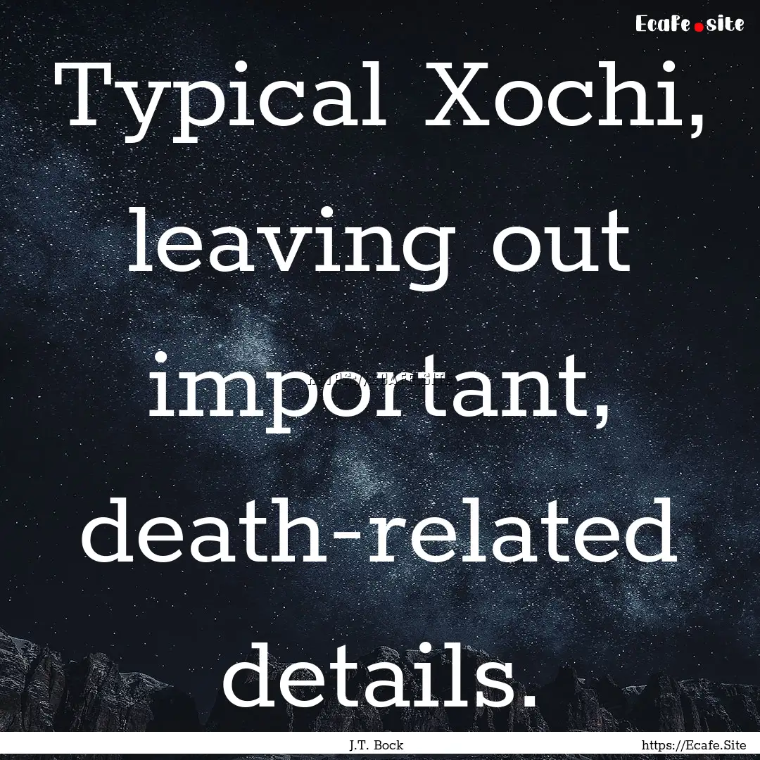 Typical Xochi, leaving out important, death-related.... : Quote by J.T. Bock