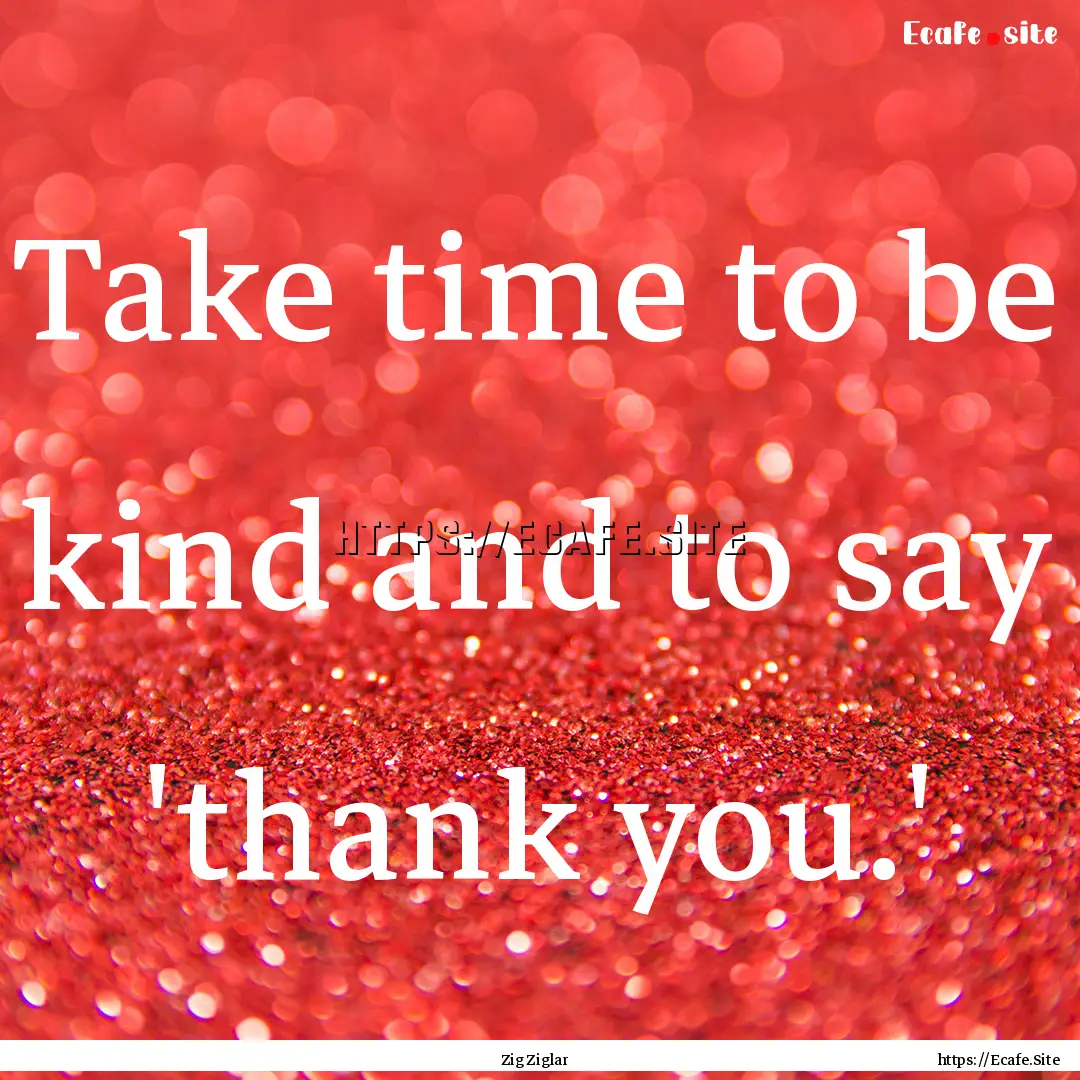 Take time to be kind and to say 'thank you.'.... : Quote by Zig Ziglar