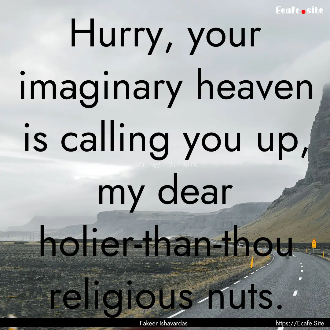 Hurry, your imaginary heaven is calling you.... : Quote by Fakeer Ishavardas