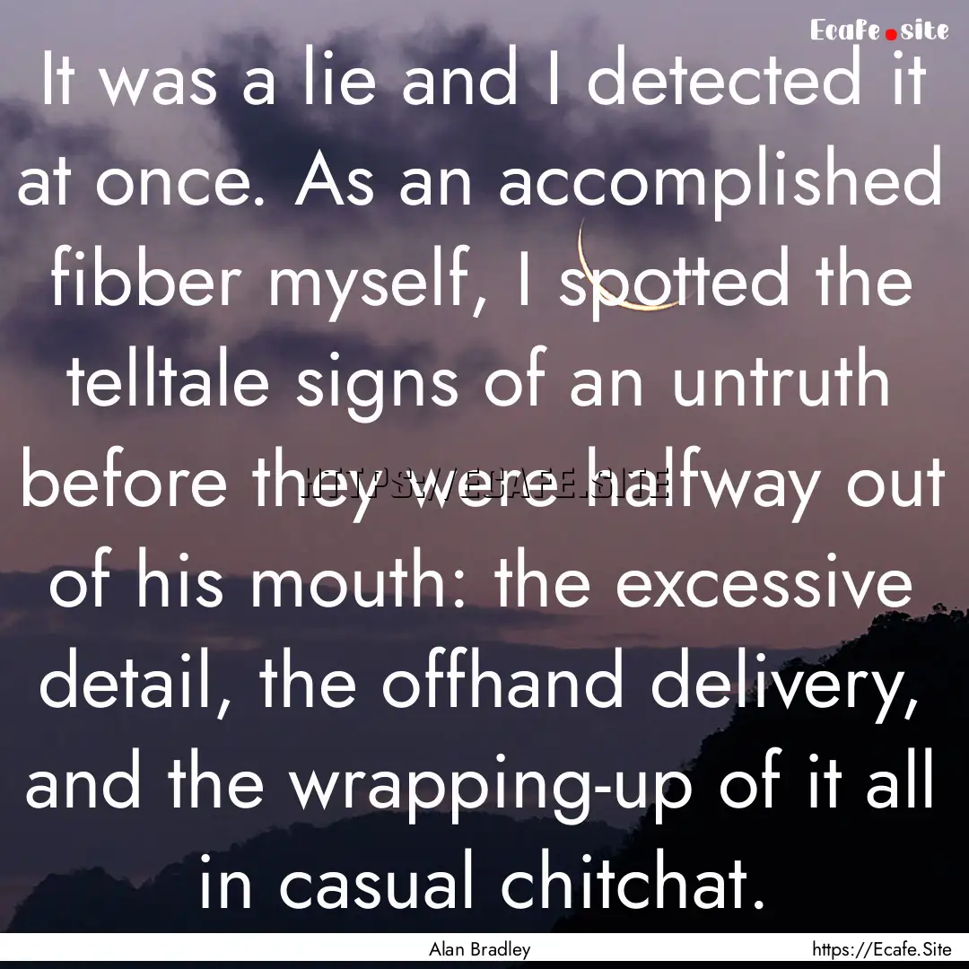 It was a lie and I detected it at once. As.... : Quote by Alan Bradley