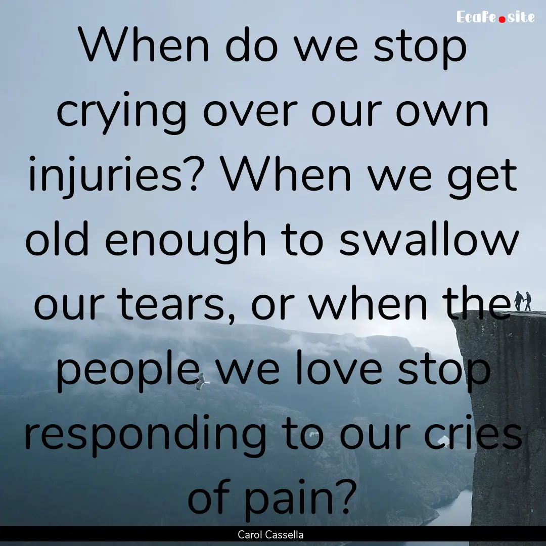 When do we stop crying over our own injuries?.... : Quote by Carol Cassella