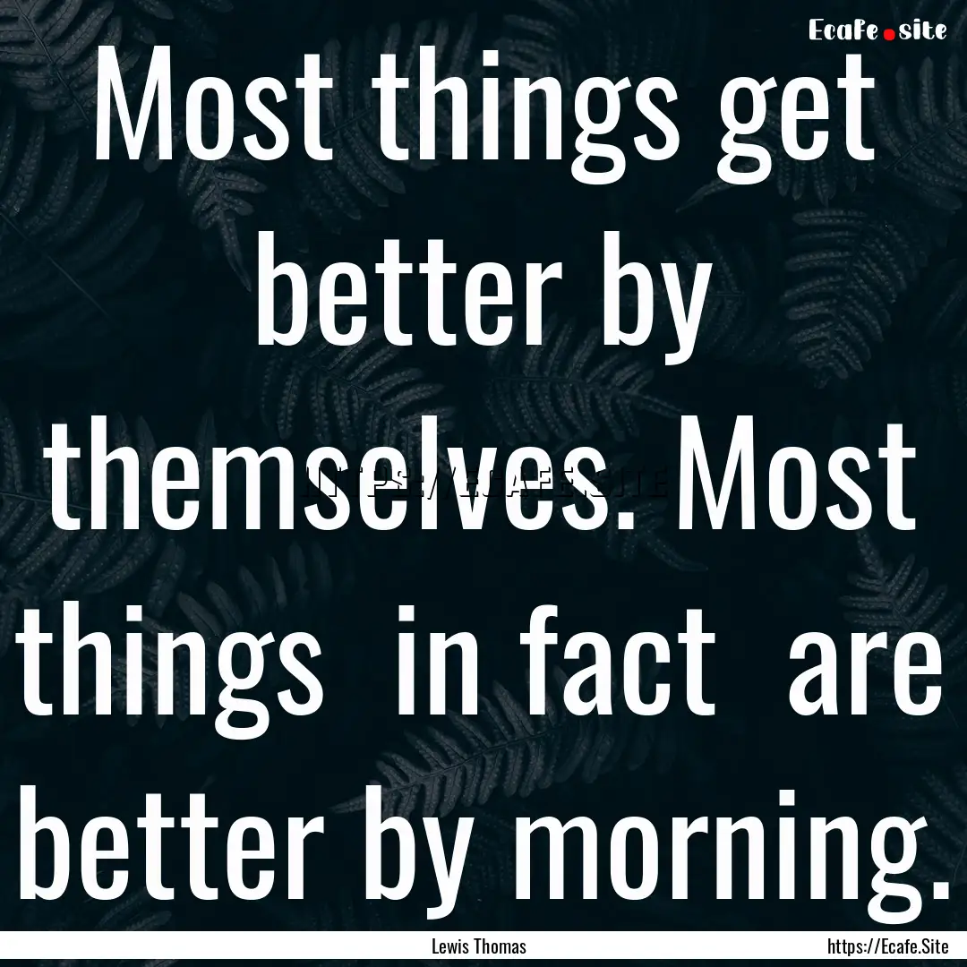 Most things get better by themselves. Most.... : Quote by Lewis Thomas