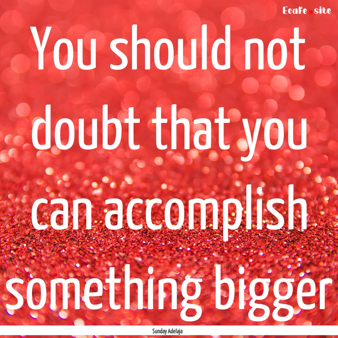 You should not doubt that you can accomplish.... : Quote by Sunday Adelaja