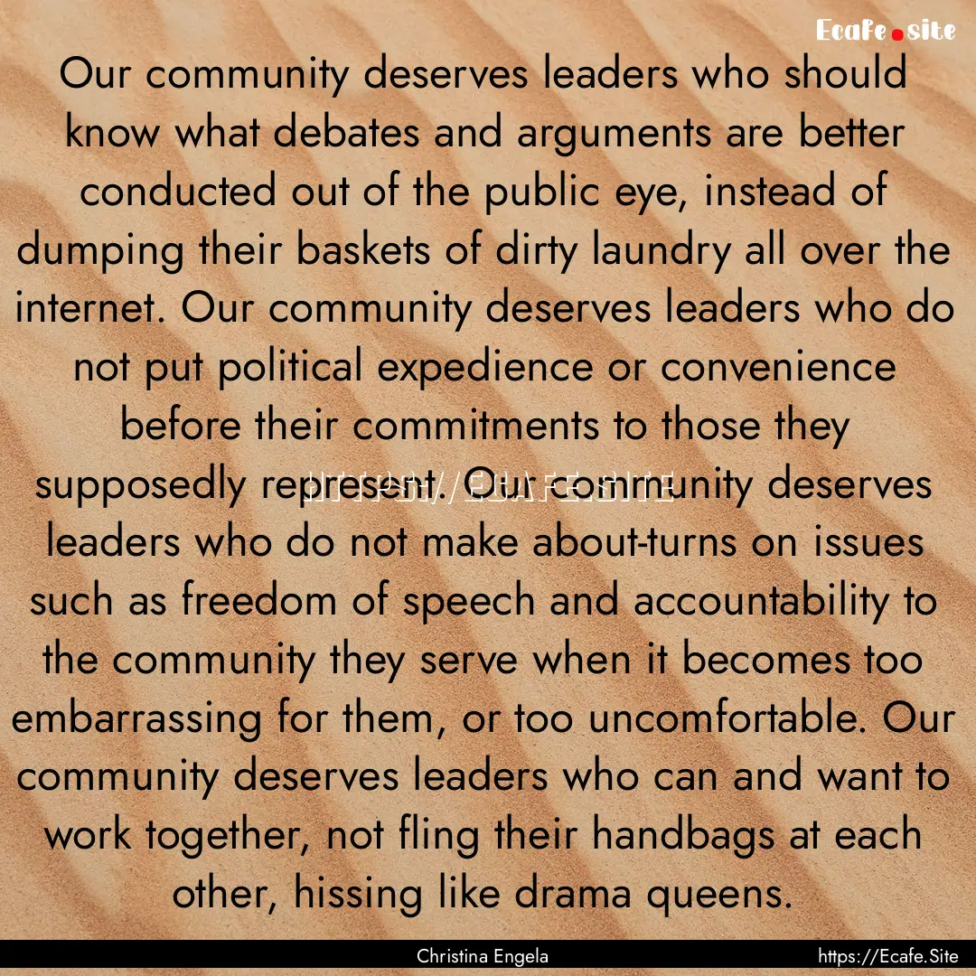 Our community deserves leaders who should.... : Quote by Christina Engela