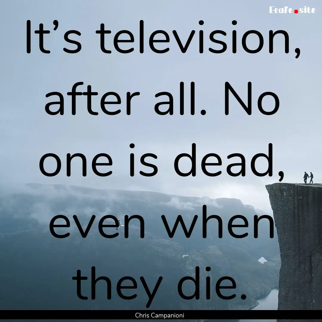 It’s television, after all. No one is dead,.... : Quote by Chris Campanioni