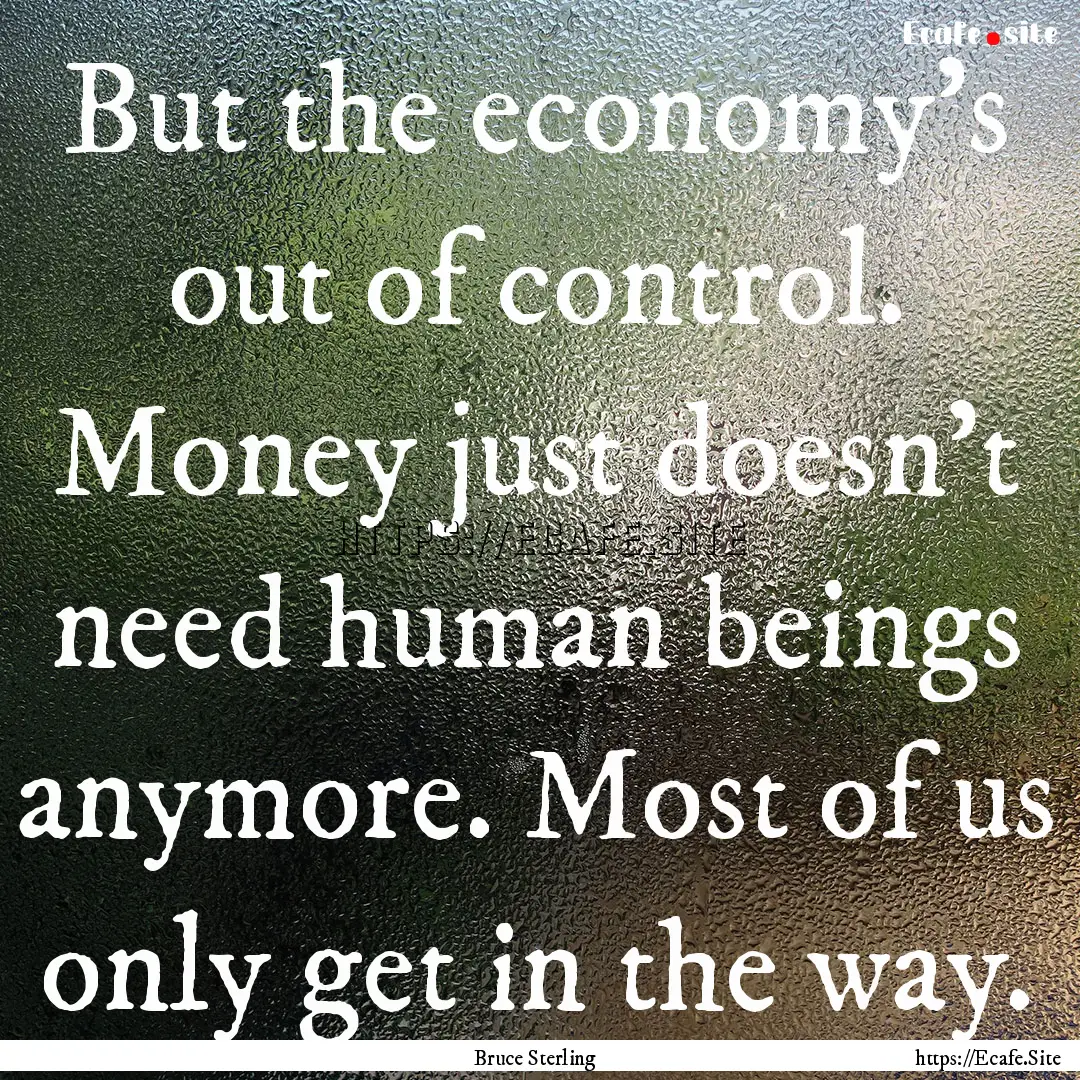 But the economy's out of control. Money just.... : Quote by Bruce Sterling