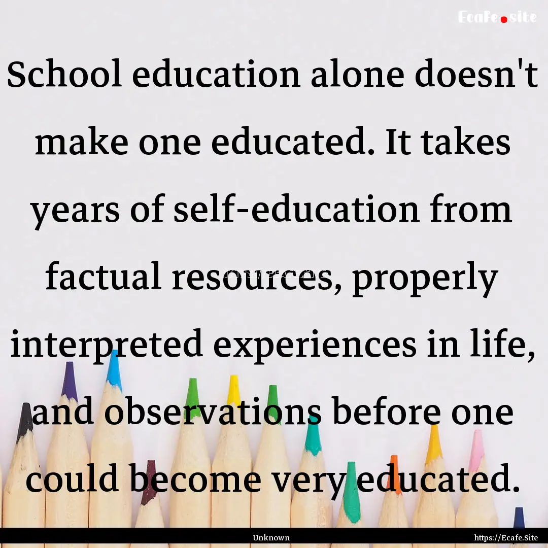 School education alone doesn't make one educated..... : Quote by Unknown