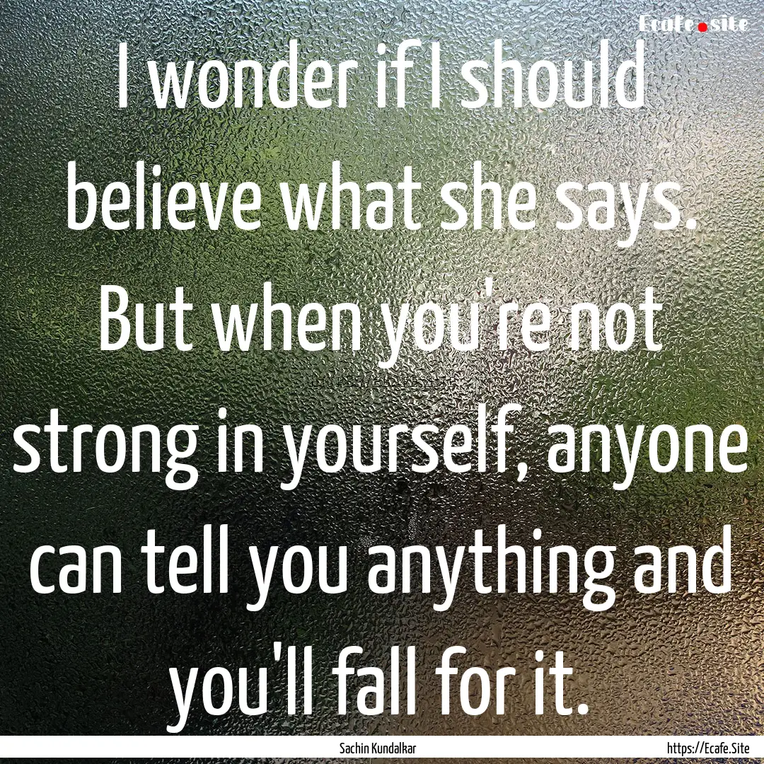 I wonder if I should believe what she says..... : Quote by Sachin Kundalkar