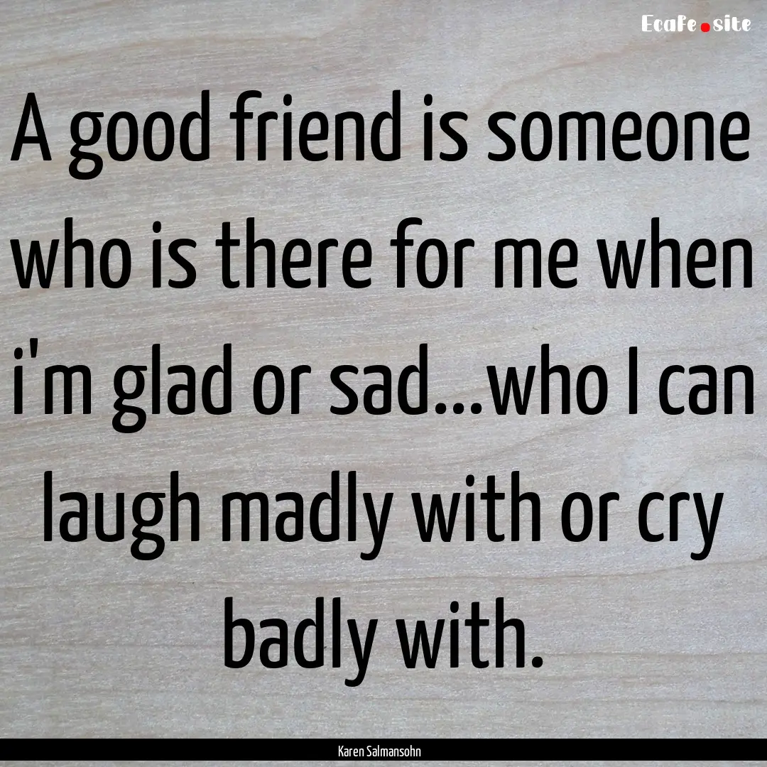 A good friend is someone who is there for.... : Quote by Karen Salmansohn