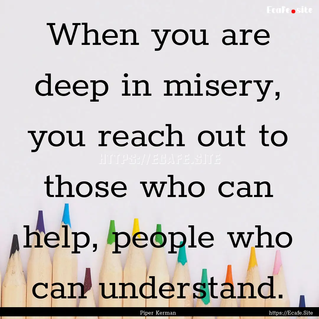 When you are deep in misery, you reach out.... : Quote by Piper Kerman