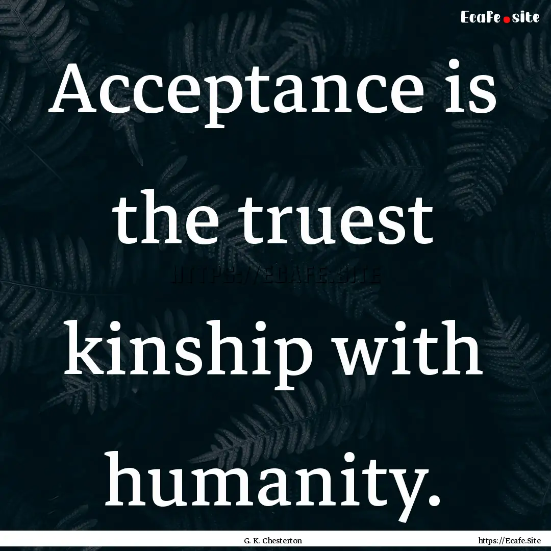 Acceptance is the truest kinship with humanity..... : Quote by G. K. Chesterton