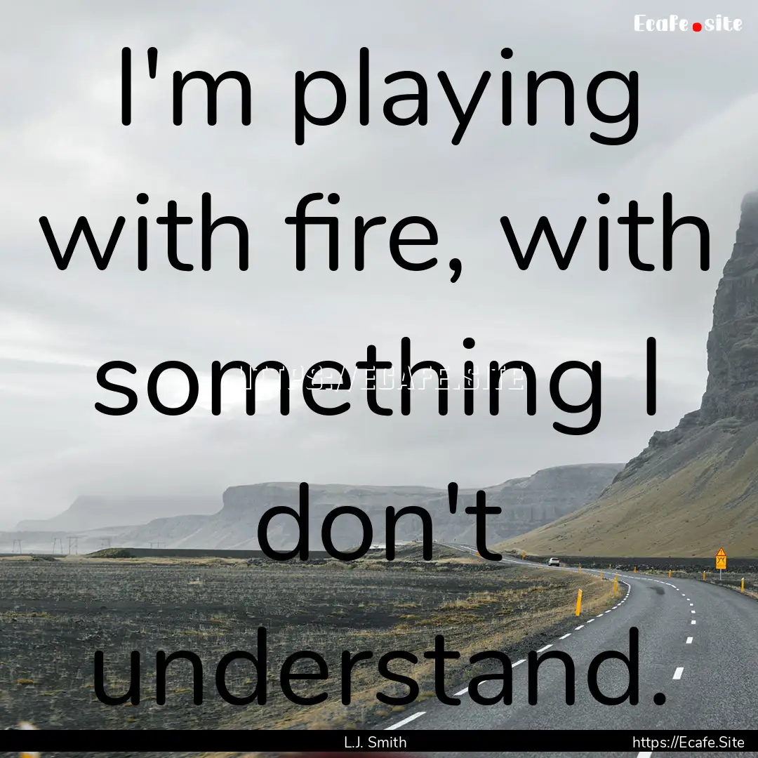 I'm playing with fire, with something I don't.... : Quote by L.J. Smith