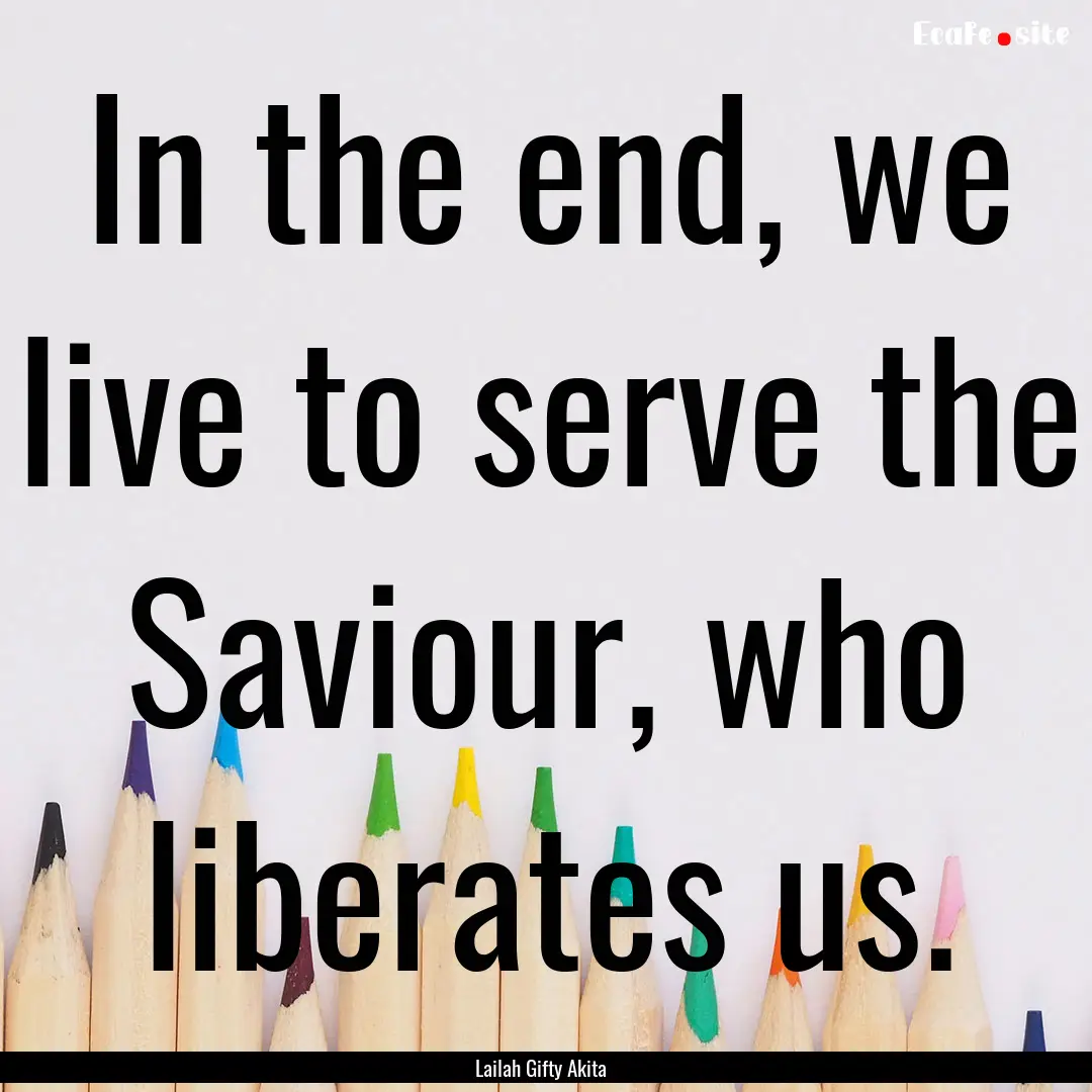 In the end, we live to serve the Saviour,.... : Quote by Lailah Gifty Akita