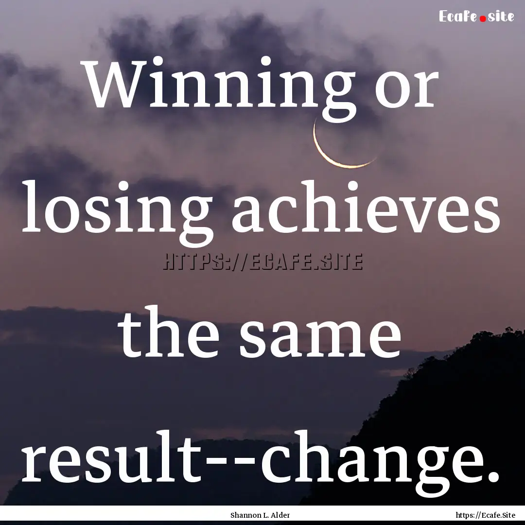 Winning or losing achieves the same result--change..... : Quote by Shannon L. Alder