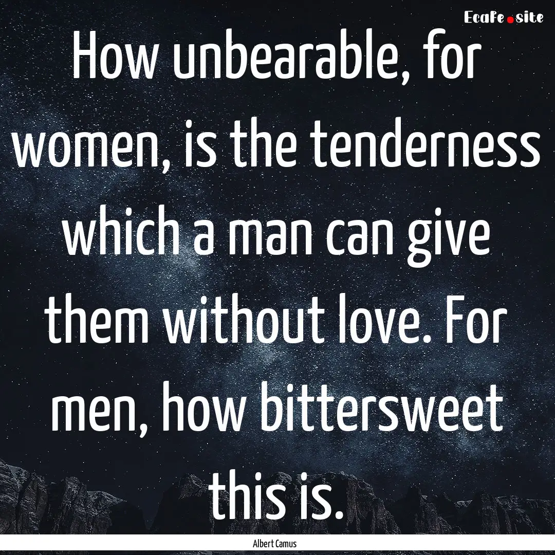 How unbearable, for women, is the tenderness.... : Quote by Albert Camus