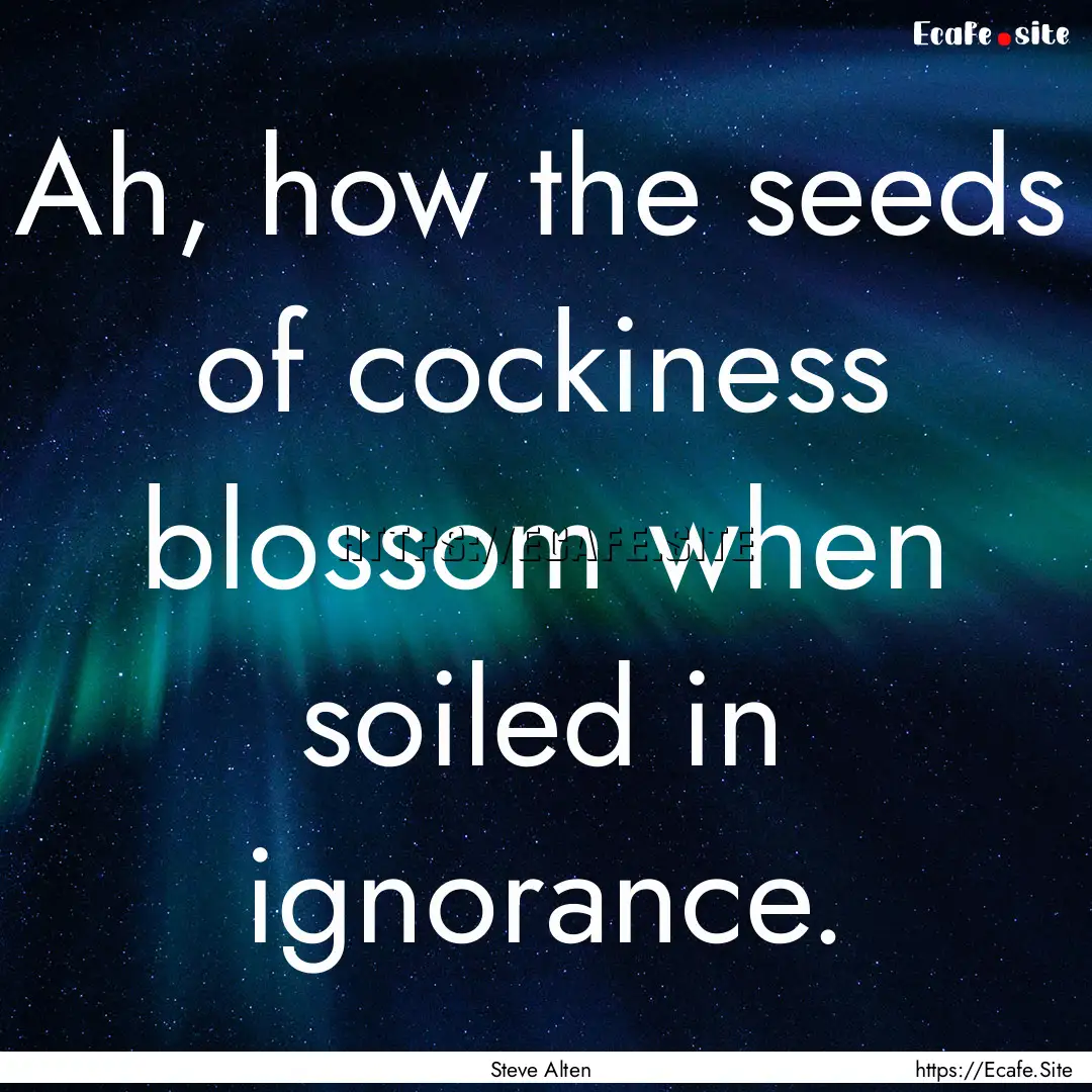 Ah, how the seeds of cockiness blossom when.... : Quote by Steve Alten