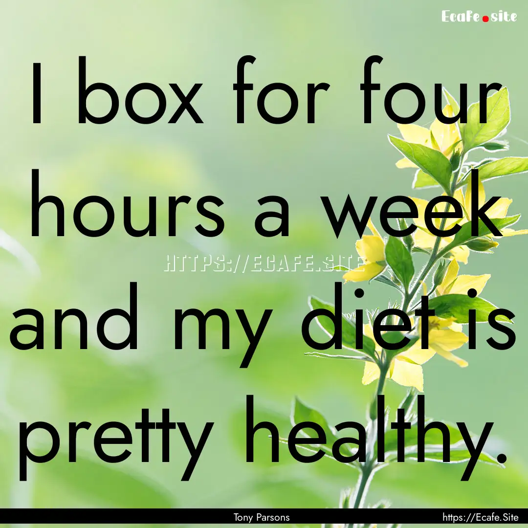 I box for four hours a week and my diet is.... : Quote by Tony Parsons