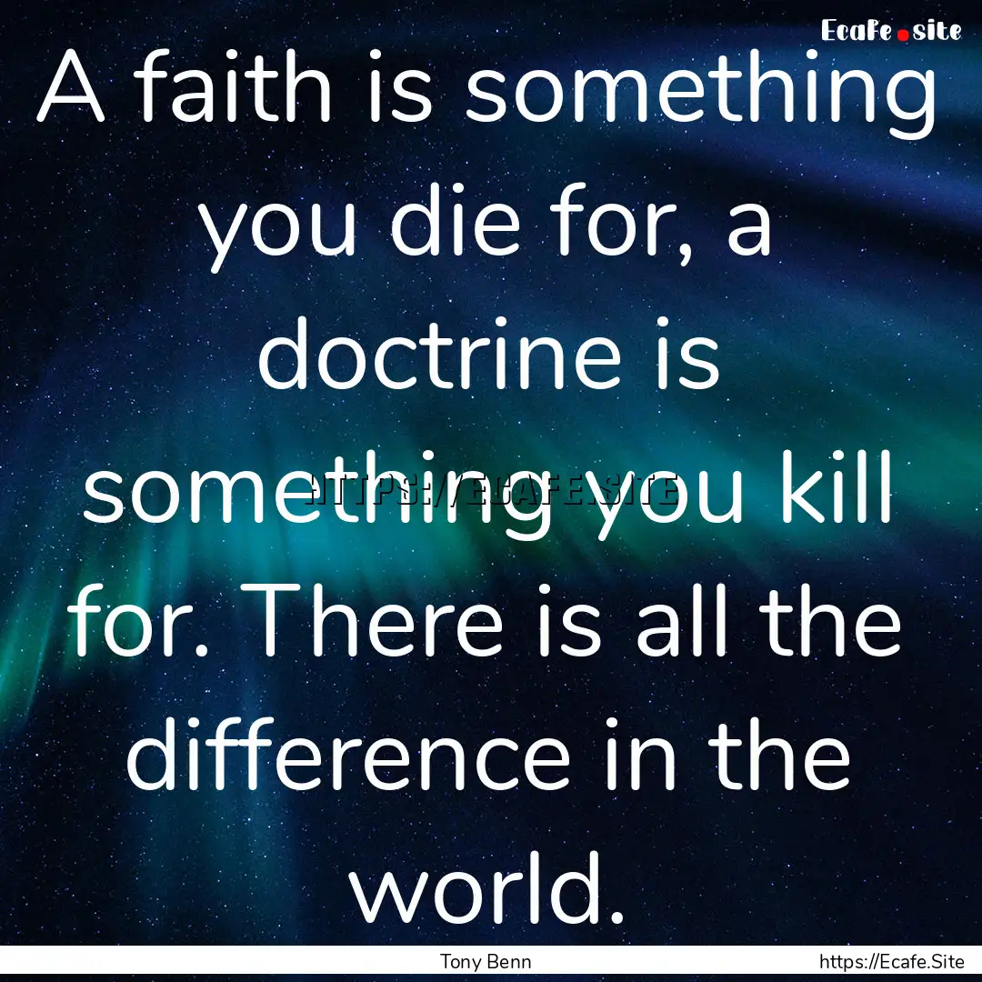 A faith is something you die for, a doctrine.... : Quote by Tony Benn