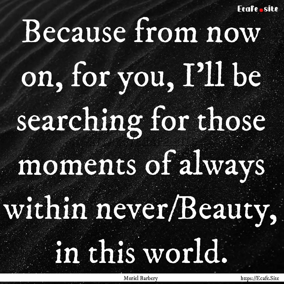 Because from now on, for you, I'll be searching.... : Quote by Muriel Barbery