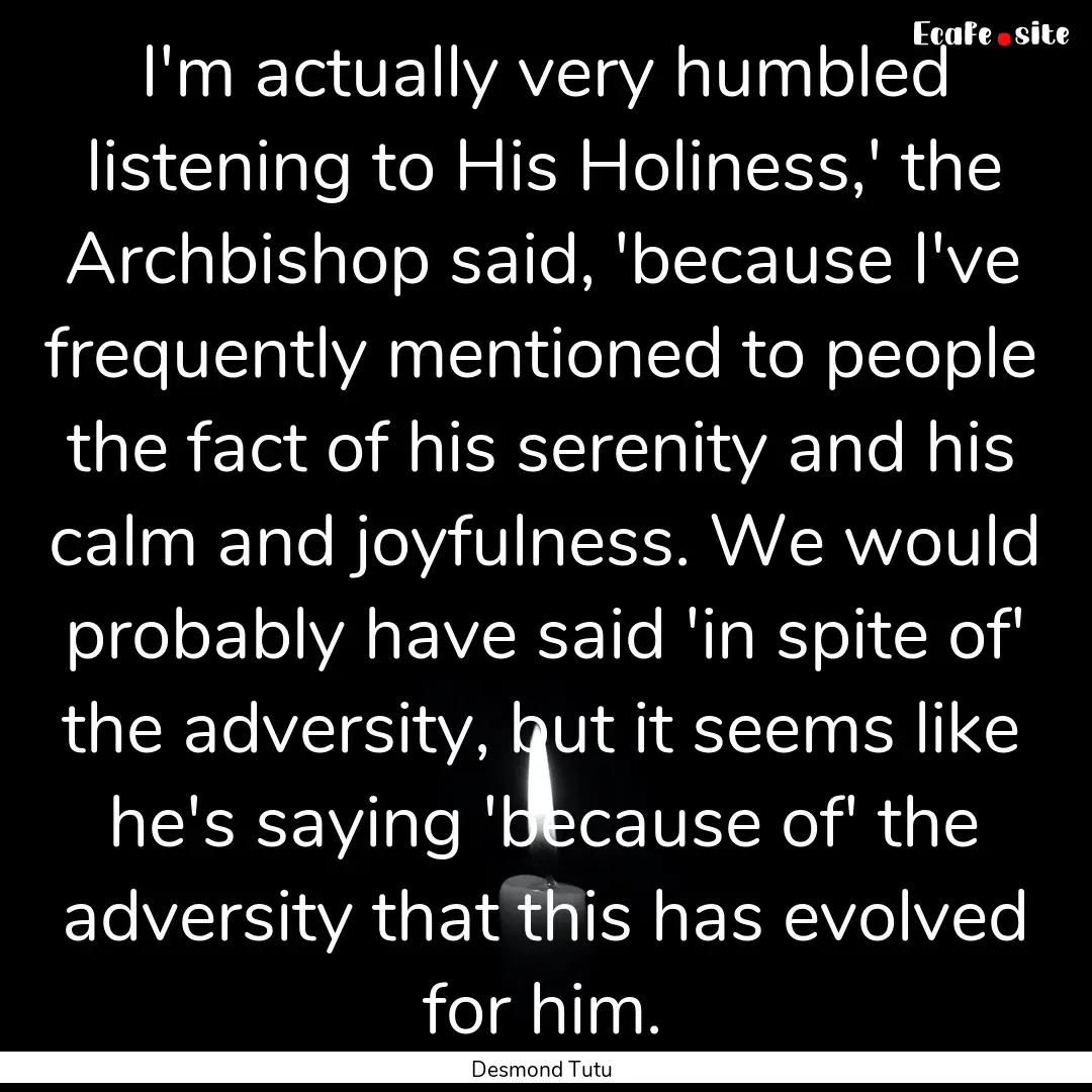 I'm actually very humbled listening to His.... : Quote by Desmond Tutu