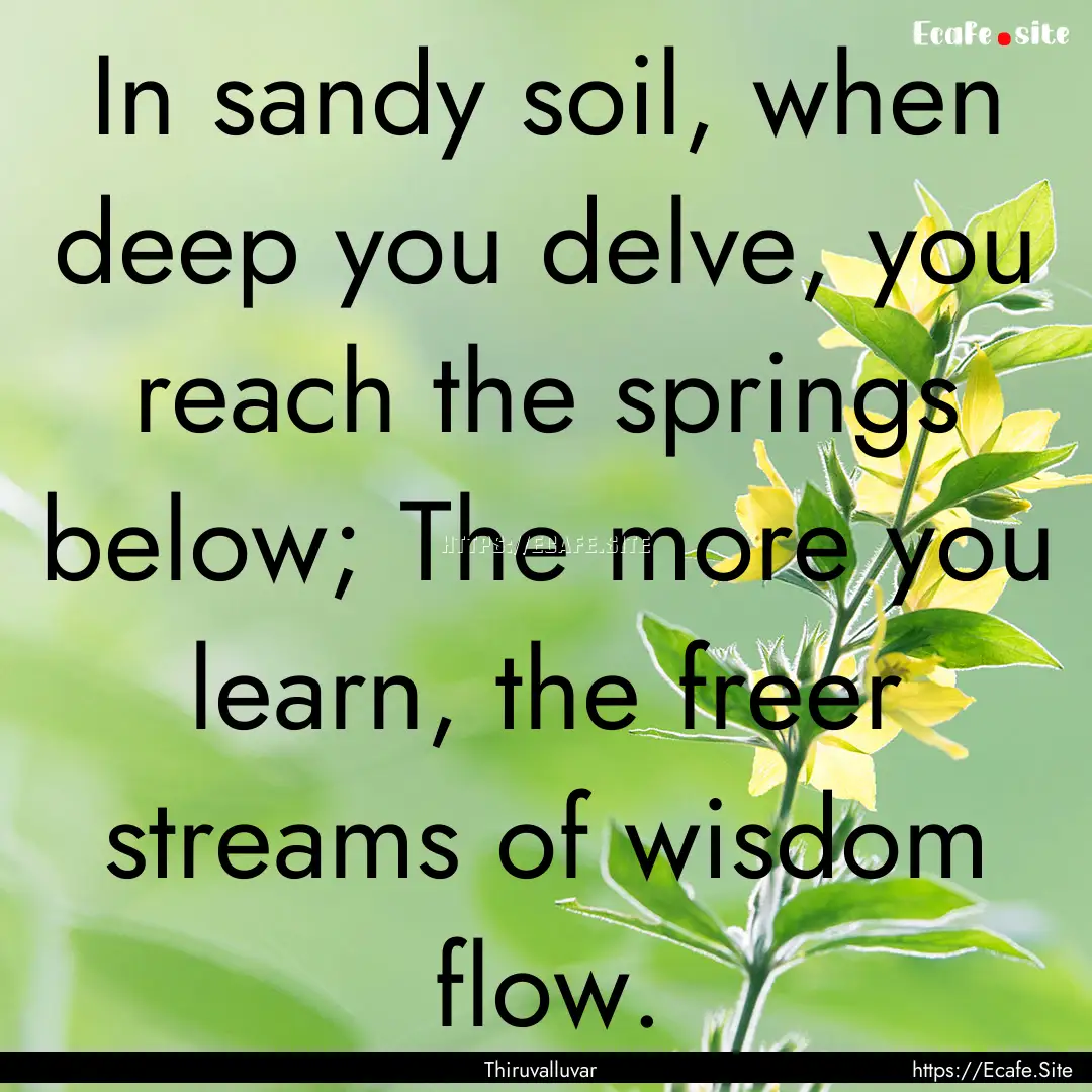 In sandy soil, when deep you delve, you reach.... : Quote by Thiruvalluvar