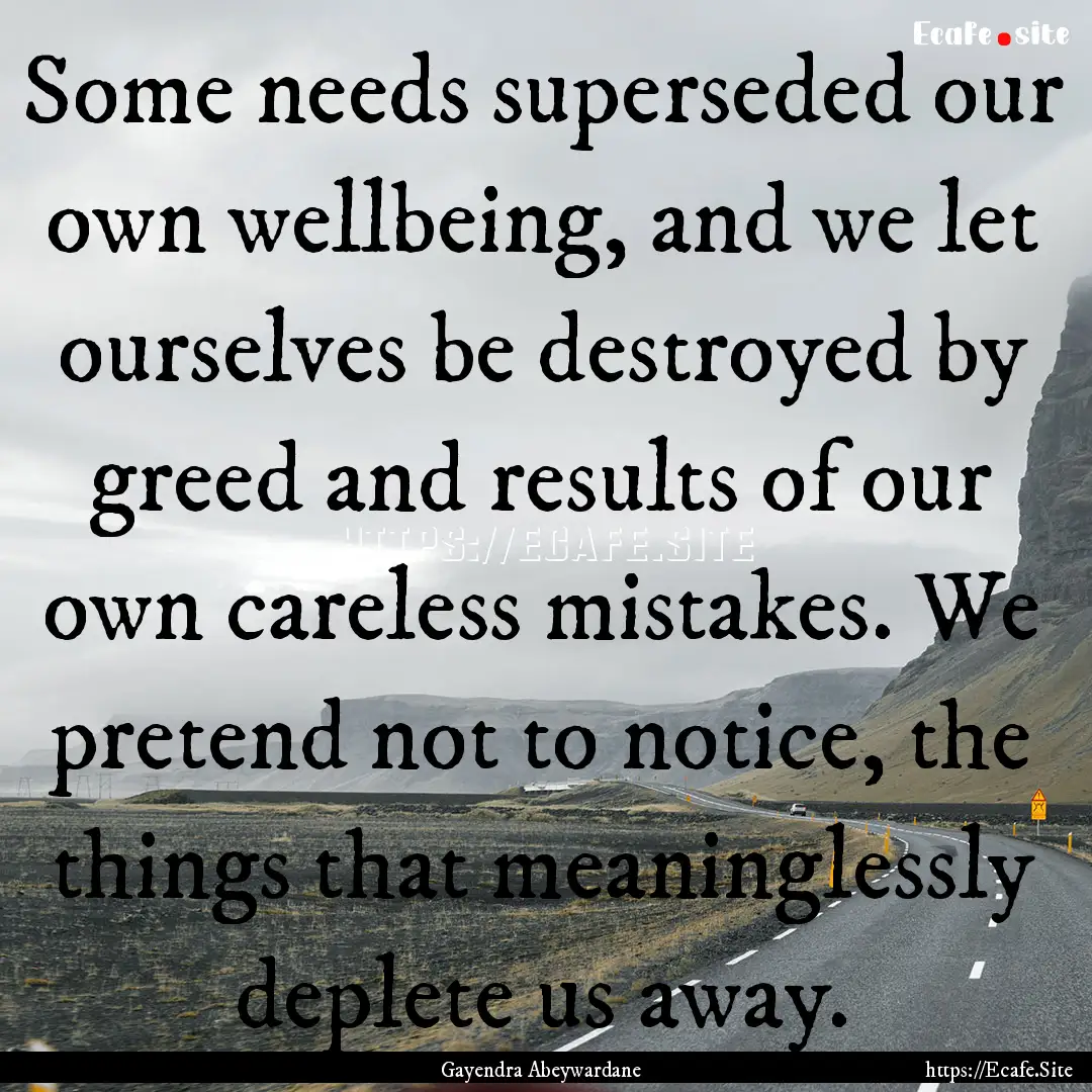 Some needs superseded our own wellbeing,.... : Quote by Gayendra Abeywardane